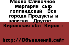 Масло Сливочное ,маргарин ,сыр голландский - Все города Продукты и напитки » Другое   . Кировская обл.,Киров г.